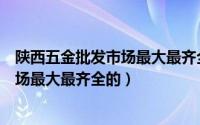 陕西五金批发市场最大最齐全的市场在哪（陕西五金批发市场最大最齐全的）