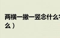 两横一撇一竖念什么字啊（两横一撇一竖念什么）