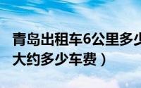 青岛出租车6公里多少钱（青岛出租车60公里大约多少车费）