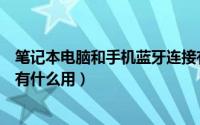 笔记本电脑和手机蓝牙连接有什么用（电脑和手机蓝牙连接有什么用）