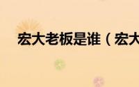 宏大老板是谁（宏大集团的创始人是谁）