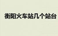 衡阳火车站几个站台（衡阳火车站有几层）