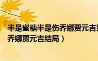 半是蜜糖半是伤乔娜贾元吉第几集在一起（半是蜜糖半是伤乔娜贾元吉结局）