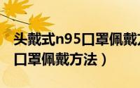 头戴式n95口罩佩戴方法第二步（头戴式n95口罩佩戴方法）