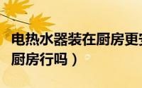 电热水器装在厨房更安全吗（电热水器安装在厨房行吗）