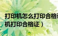 打印机怎么打印合格证视频（如何用针式打印机打印合格证）