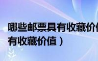 哪些邮票具有收藏价值五类可选（哪些邮票具有收藏价值）