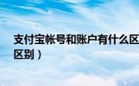 支付宝帐号和账户有什么区别?（支付宝帐号和账户有什么区别）