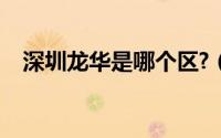 深圳龙华是哪个区?（深圳龙华是怎样的）