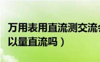 万用表用直流测交流会怎么样（万用表交流可以量直流吗）