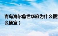 青岛海尔鼎世华府为什么便宜很多（青岛海尔鼎世华府为什么便宜）