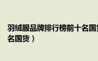 羽绒服品牌排行榜前十名国货女装（羽绒服品牌排行榜前十名国货）
