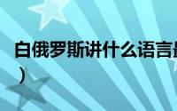 白俄罗斯讲什么语言最多（白俄罗斯讲什么语）