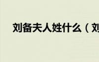 刘备夫人姓什么（刘备夫人扮演者是谁）