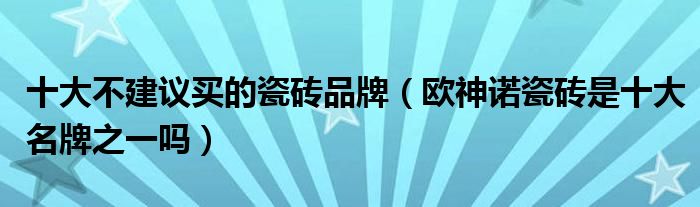 十大不建议买的瓷砖品牌（欧神诺瓷砖是十大名牌之一吗）