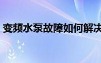 变频水泵故障如何解决（变频水泵常见故障）