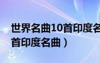 世界名曲10首印度名曲有哪些（世界名曲10首印度名曲）