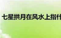 七星拱月在风水上指什么（七星拱照的寓意）