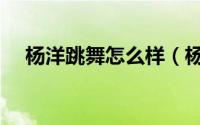 杨洋跳舞怎么样（杨洋跳的是什么舞种）