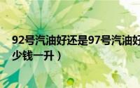 92号汽油好还是97号汽油好（国产汽油97号和92号分别多少钱一升）