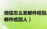 微信怎么发邮件给别人163邮箱（微信怎么发邮件给别人）