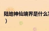 陆地神仙境界是什么实力（陆地神仙境界划分）