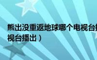 熊出没重返地球哪个电视台播出的（熊出没重返地球哪个电视台播出）