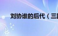 刘协谁的后代（三国时刘协的父亲是）
