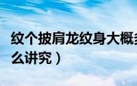 纹个披肩龙纹身大概多少钱（纹身披肩龙有什么讲究）
