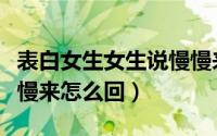 表白女生女生说慢慢来（我跟女生表白她说慢慢来怎么回）