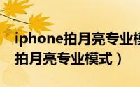 iphone拍月亮专业模式怎么设置（苹果怎么拍月亮专业模式）