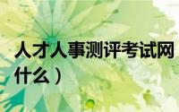 人才人事测评考试网（人事测评的基本性质是什么）