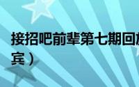 接招吧前辈第七期回放（接招吧前辈第七期嘉宾）
