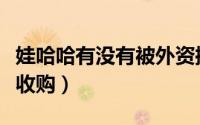 娃哈哈有没有被外资控股（娃哈哈被哪个国家收购）