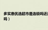 多实惠优选超市是连锁吗还是加盟（多实惠优选超市是连锁吗）