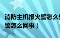 消防主机报火警怎么处理（消防主机箱故障报警怎么回事）