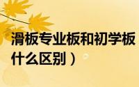 滑板专业板和初学板（专业版滑板和入门版有什么区别）