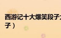 西游记十大爆笑段子大全（西游记十大爆笑段子）