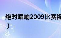绝对唱响2009比赛视频（绝对唱响2007冠军）