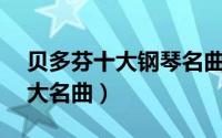 贝多芬十大钢琴名曲（贝多芬钢琴曲欣赏10大名曲）