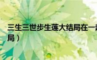 三生三世步生莲大结局在一起了吗（三生三世步生莲原著结局）