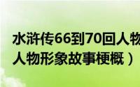 水浒传66到70回人物形象（65到67的水浒传人物形象故事梗概）