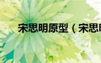 宋思明原型（宋思明的扮演者叫什么）
