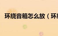 环绕音箱怎么放（环绕音箱怎么变成无线）
