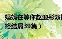 妈妈在等你赵迎彤演技（妈妈在等你赵迎彤最终结局39集）