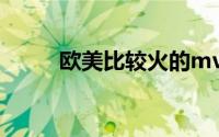 欧美比较火的mv（欧美mv推荐）