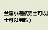 兰蔻小黑瓶男士可以用吗知乎（兰蔻小黑瓶男士可以用吗）