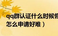 qq群认证什么时候恢复?（QQ认证群是什么怎么申请好难）
