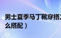 男士夏季马丁靴穿搭方式（男士马丁靴夏天怎么搭配）