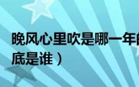 晚风心里吹是哪一年的歌（晚风心里吹原唱到底是谁）